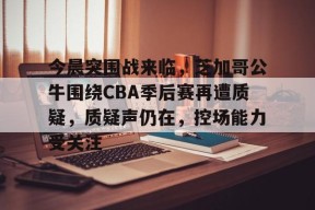 米兰体育在线-今晨突围战来临，芝加哥公牛围绕CBA季后赛再遭质疑，质疑声仍在，控场能力受关注